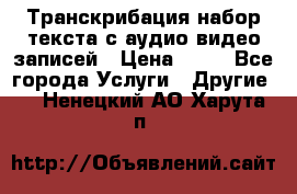 Транскрибация/набор текста с аудио,видео записей › Цена ­ 15 - Все города Услуги » Другие   . Ненецкий АО,Харута п.